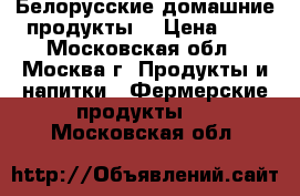 Белорусские домашние продукты  › Цена ­ 1 - Московская обл., Москва г. Продукты и напитки » Фермерские продукты   . Московская обл.